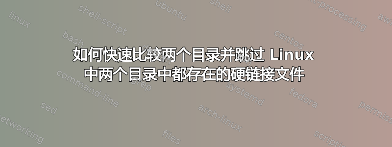 如何快速比较两个目录并跳过 Linux 中两个目录中都存在的硬链接文件