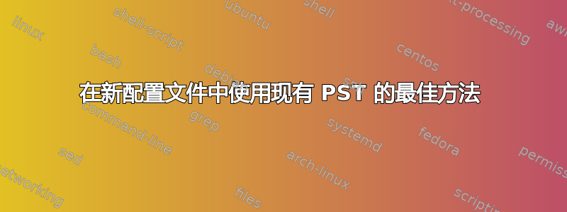 在新配置文件中使用现有 PST 的最佳方法