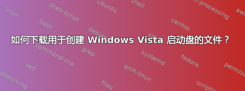 如何下载用于创建 Windows Vista 启动盘的文件？