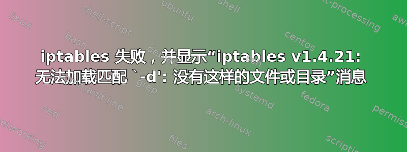 iptables 失败，并显示“iptables v1.4.21: 无法加载匹配 `-d': 没有这样的文件或目录”消息