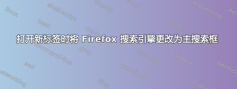 打开新标签时将 Firefox 搜索引擎更改为主搜索框