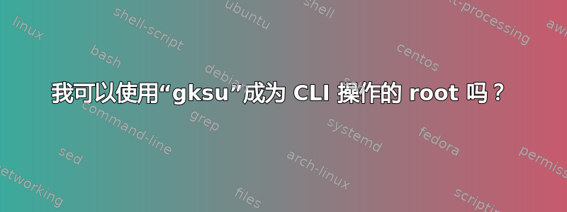 我可以使用“gksu”成为 CLI 操作的 root 吗？