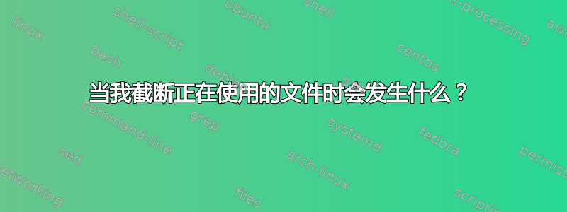 当我截断正在使用的文件时会发生什么？