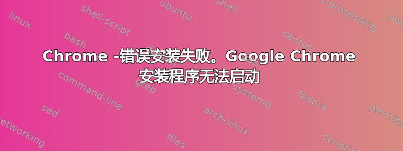 Chrome -错误安装失败。Google Chrome 安装程序无法启动