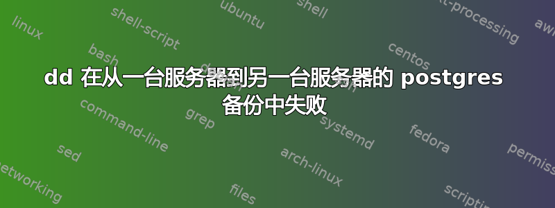 dd 在从一台服务器到另一台服务器的 postgres 备份中失败