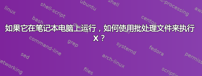 如果它在笔记本电脑上运行，如何使用批处理文件来执行 X？