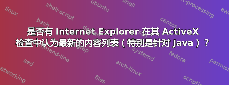 是否有 Internet Explorer 在其 ActiveX 检查中认为最新的内容列表（特别是针对 Java）？