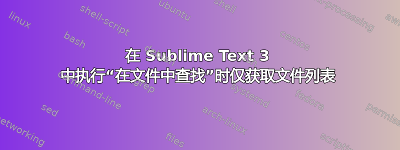 在 Sublime Text 3 中执行“在文件中查找”时仅获取文件列表