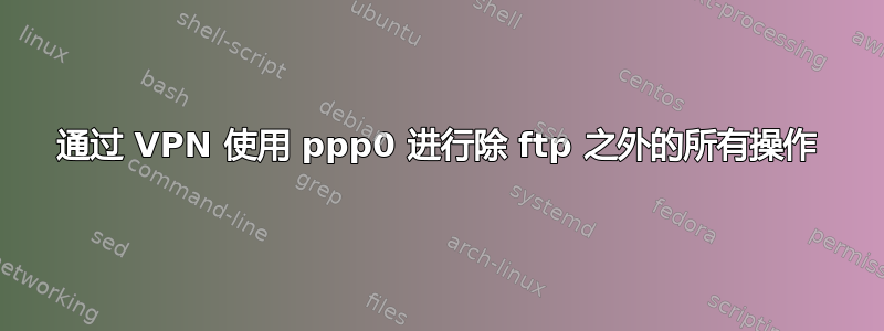 通过 VPN 使用 ppp0 进行除 ftp 之外的所有操作