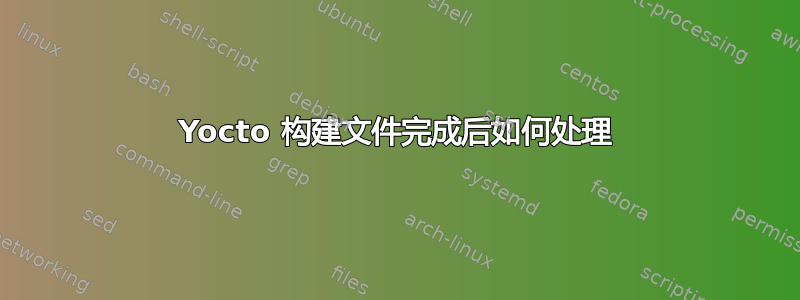 Yocto 构建文件完成后如何处理