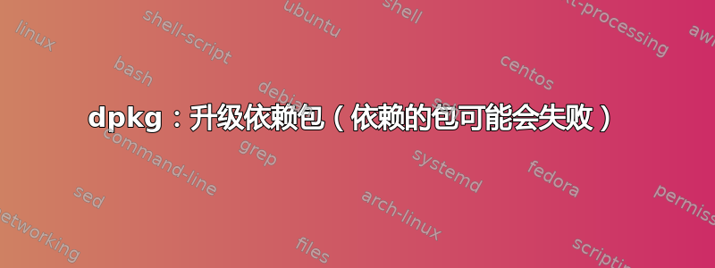 dpkg：升级依赖包（依赖的包可能会失败）