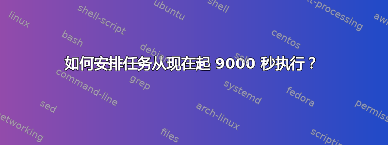 如何安排任务从现在起 9000 秒执行？