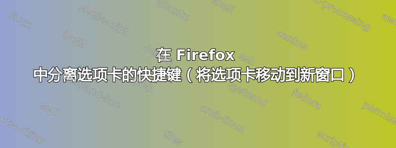 在 Firefox 中分离选项卡的快捷键（将选项卡移动到新窗口）