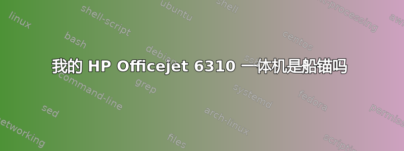 我的 HP Officejet 6310 一体机是船锚吗