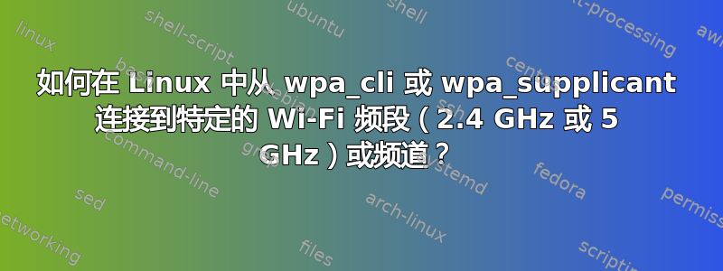 如何在 Linux 中从 wpa_cli 或 wpa_supplicant 连接到特定的 Wi-Fi 频段（2.4 GHz 或 5 GHz）或频道？