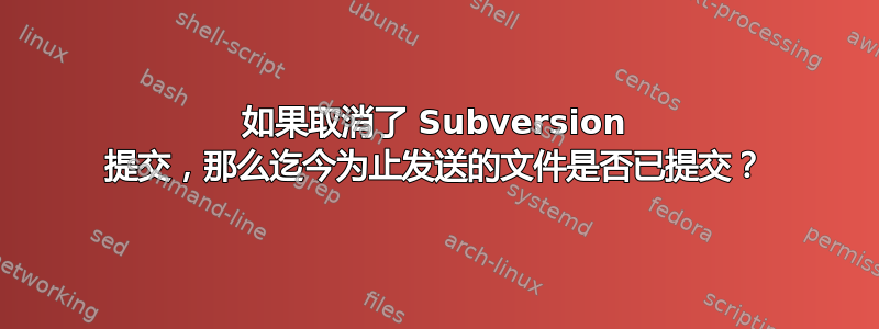 如果取消了 Subversion 提交，那么迄今为止发送的文件是否已提交？