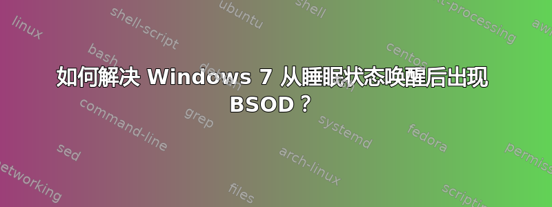 如何解决 Windows 7 从睡眠状态唤醒后出现 BSOD？