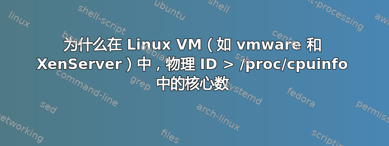 为什么在 Linux VM（如 vmware 和 XenServer）中，物理 ID > /proc/cpuinfo 中的核心数