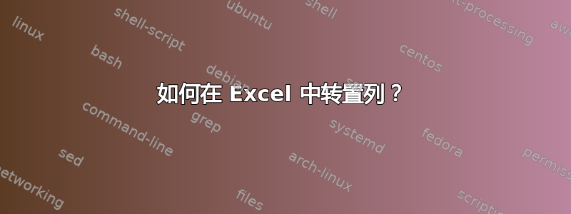 如何在 Excel 中转置列？