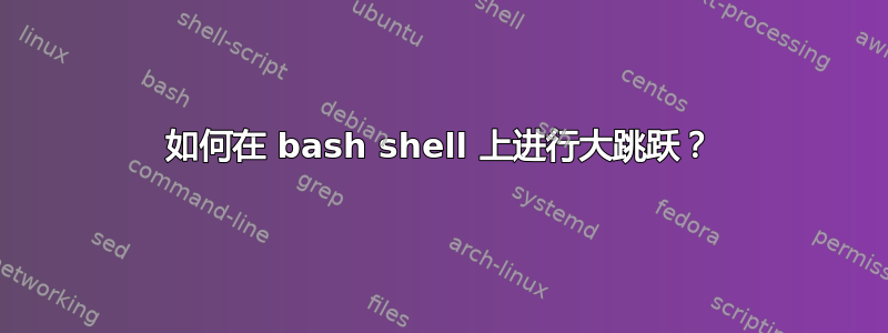 如何在 bash shell 上进行大跳跃？