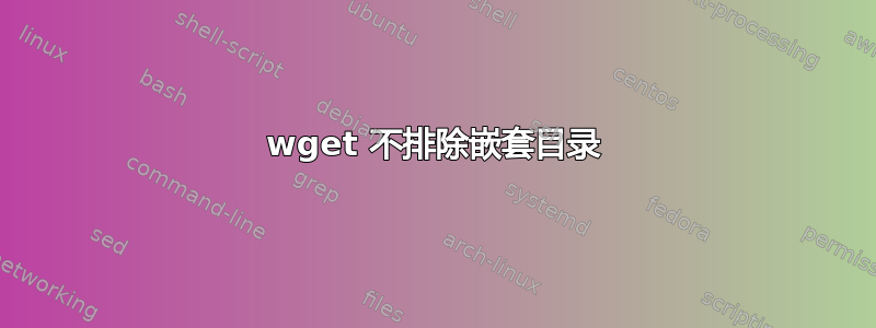 wget 不排除嵌套目录