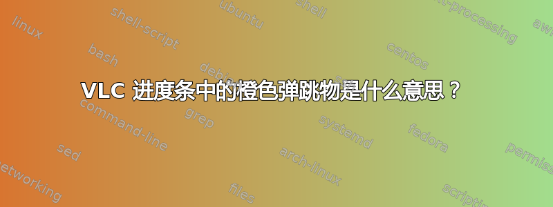 VLC 进度条中的橙色弹跳物是什么意思？