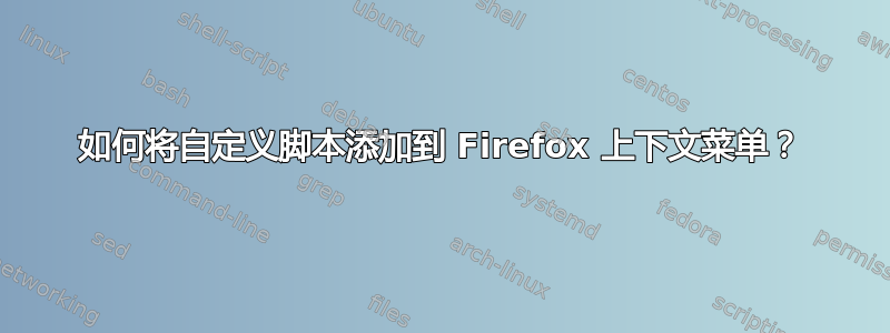 如何将自定义脚本添加到 Firefox 上下文菜单？