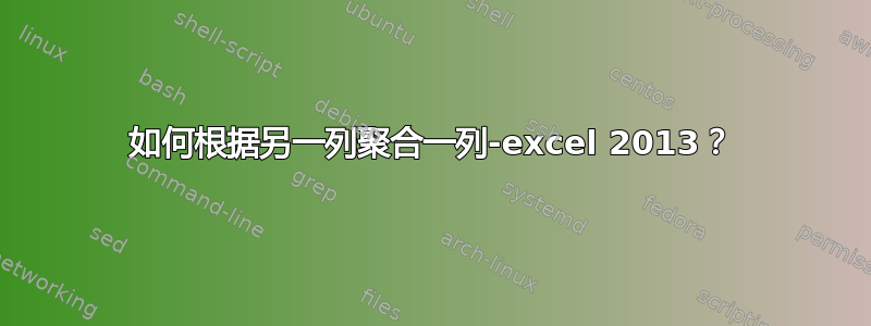 如何根据另一列聚合一列-excel 2013？