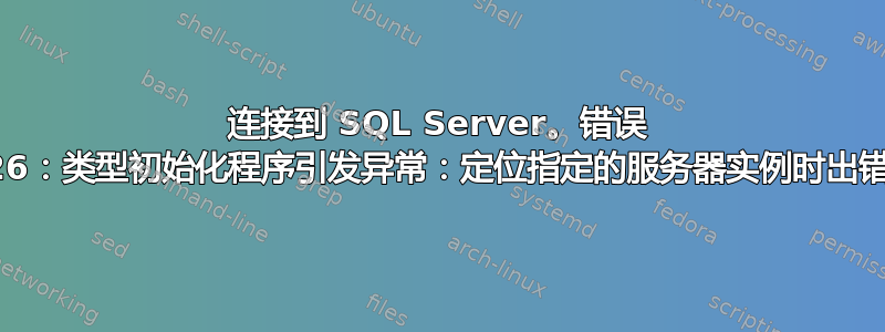 连接到 SQL Server。错误 26：类型初始化程序引发异常：定位指定的服务器实例时出错