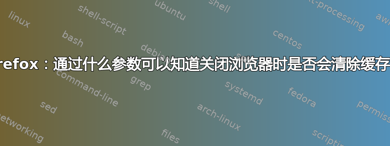 Firefox：通过什么参数可以知道关闭浏览器时是否会清除缓存？