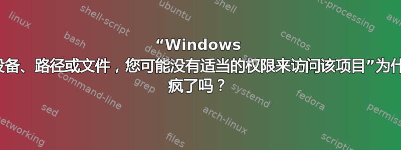 “Windows 无法访问指定的设备、路径或文件，您可能没有适当的权限来访问该项目”为什么？Windows 疯了吗？