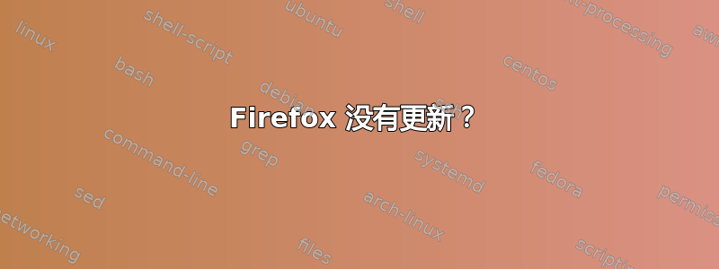 Firefox 没有更新？