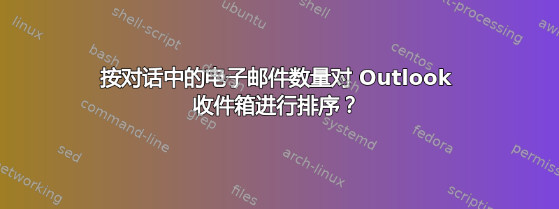 按对话中的电子邮件数量对 Outlook 收件箱进行排序？