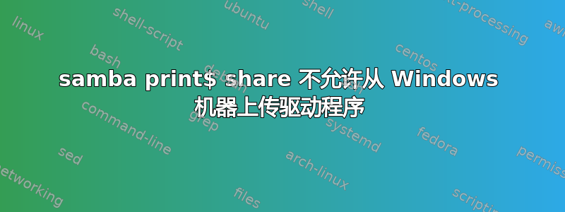 samba print$ share 不允许从 Windows 机器上传驱动程序