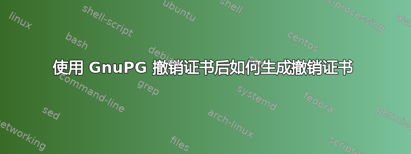 使用 GnuPG 撤销证书后如何生成撤销证书