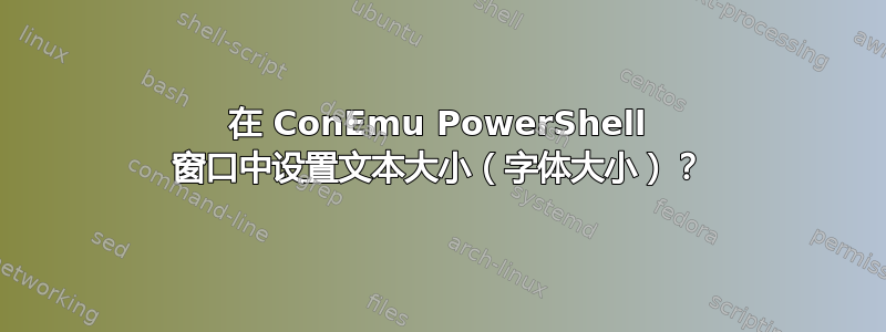 在 ConEmu PowerShell 窗口中设置文本大小（字体大小）？