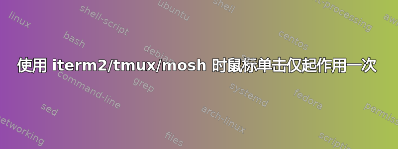 使用 iterm2/tmux/mosh 时鼠标单击仅起作用一次