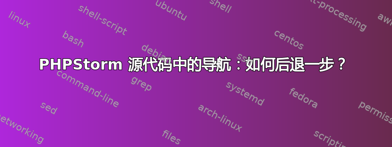 PHPStorm 源代码中的导航：如何后退一步？