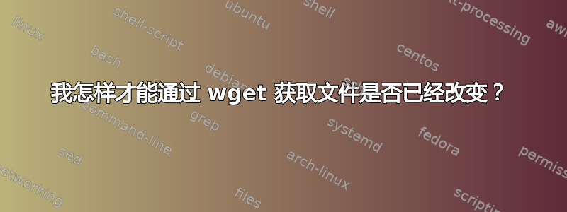 我怎样才能通过 wget 获取文件是否已经改变？