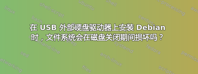 在 USB 外部硬盘驱动器上安装 Debian 时，文件系统会在磁盘关闭期间损坏吗？