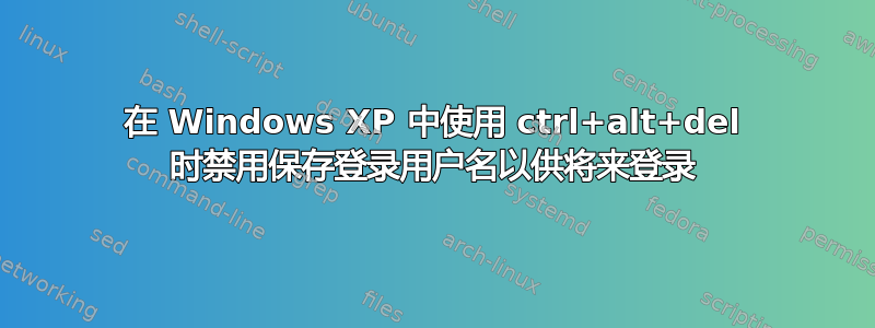 在 Windows XP 中使用 ctrl+alt+del 时禁用保存登录用户名以供将来登录