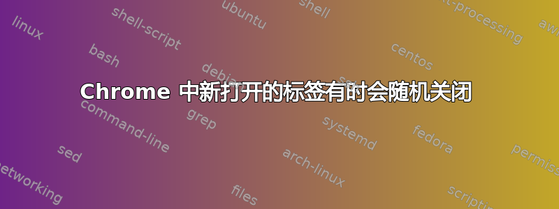 Chrome 中新打开的标签有时会随机关闭