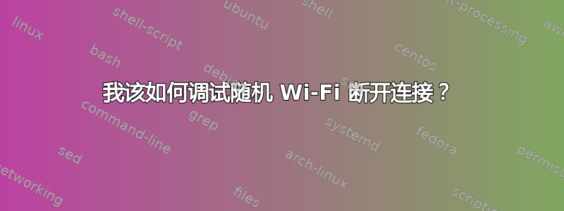 我该如何调试随机 Wi-Fi 断开连接？