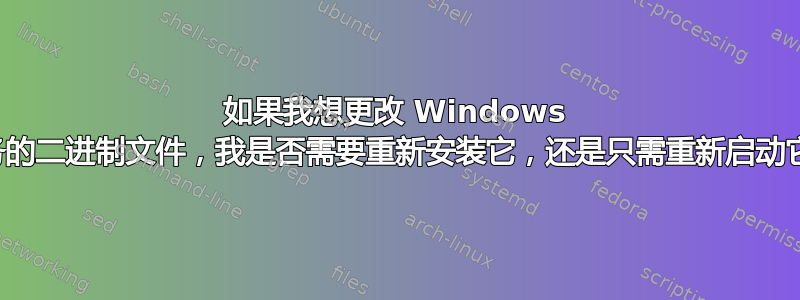 如果我想更改 Windows 服务的二进制文件，我是否需要重新安装它，还是只需重新启动它？