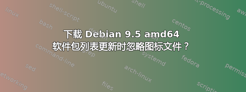 下载 Debian 9.5 amd64 软件包列表更新时忽略图标文件？