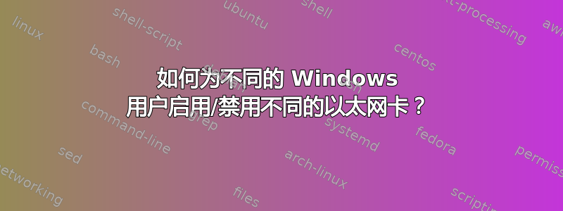 如何为不同的 Windows 用户启用/禁用不同的以太网卡？