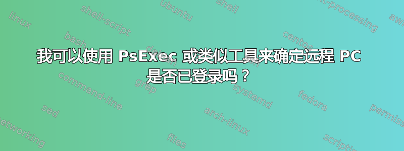 我可以使用 PsExec 或类似工具来确定远程 PC 是否已登录吗？