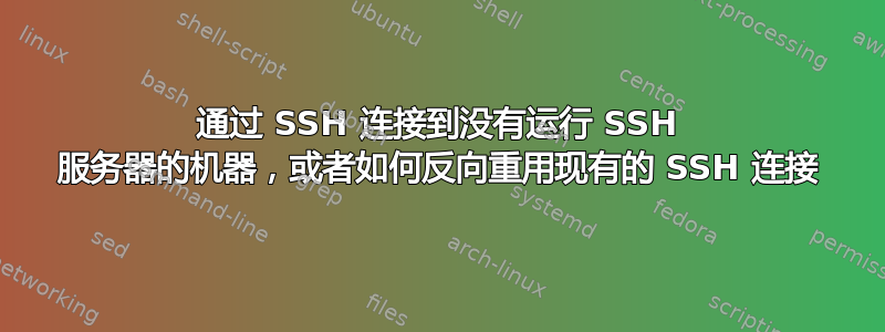 通过 SSH 连接到没有运行 SSH 服务器的机器，或者如何反向重用现有的 SSH 连接