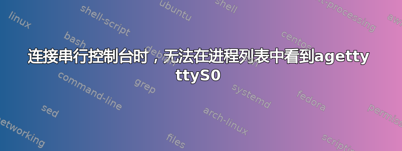 连接串行控制台时，无法在进程列表中看到agetty ttyS0