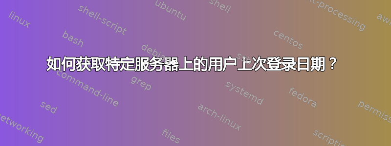 如何获取特定服务器上的用户上次登录日期？